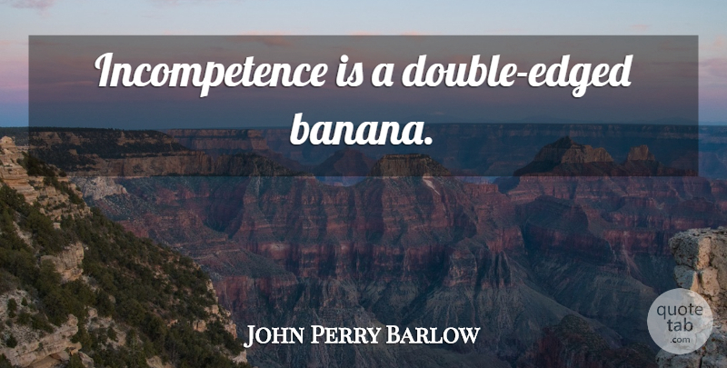 John Perry Barlow Quote About Bananas, Incompetence: Incompetence Is A Double Edged...