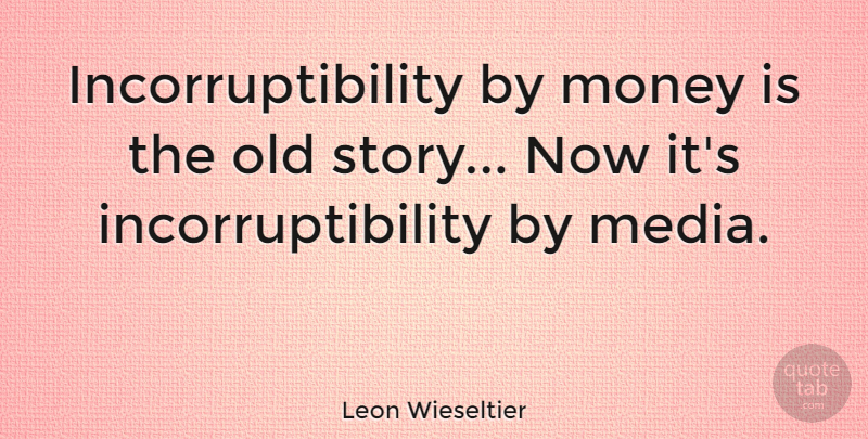 Leon Wieseltier Quote About Money, Media, Stories: Incorruptibility By Money Is The...
