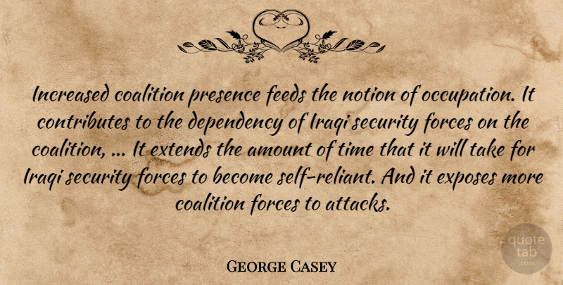George Casey Quote About Amount, Coalition, Dependency, Exposes, Feeds: Increased Coalition Presence Feeds The...
