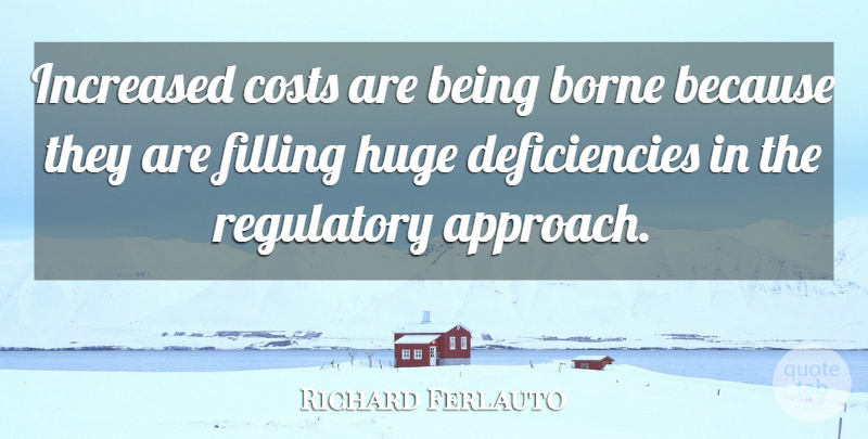 Richard Ferlauto Quote About Borne, Costs, Filling, Huge, Increased: Increased Costs Are Being Borne...