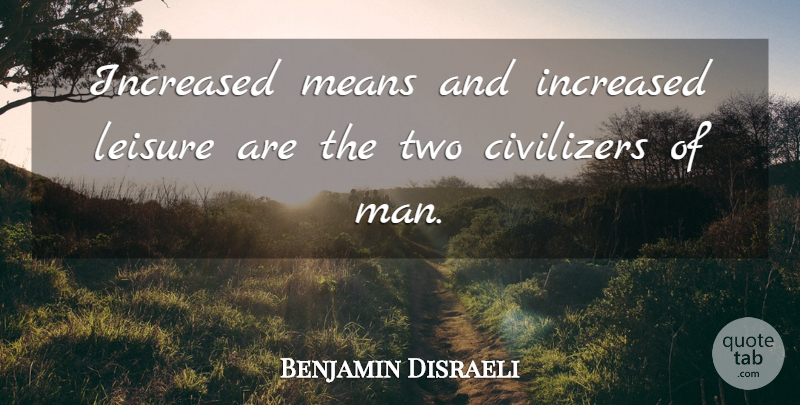 Benjamin Disraeli Quote About Mean, Men, Civilization: Increased Means And Increased Leisure...