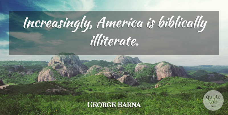 George Barna Quote About America, Illiterate: Increasingly America Is Biblically Illiterate...