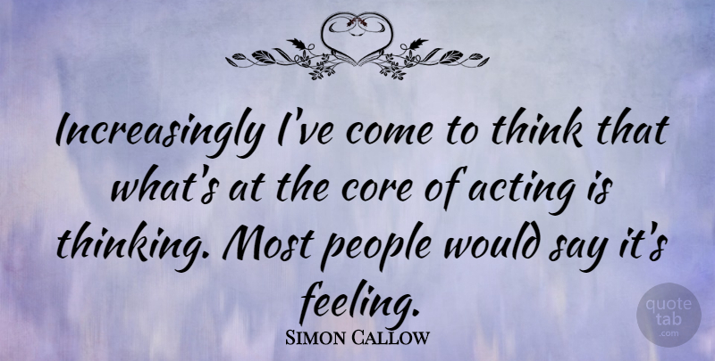 Simon Callow Quote About Thinking, People, Feelings: Increasingly Ive Come To Think...