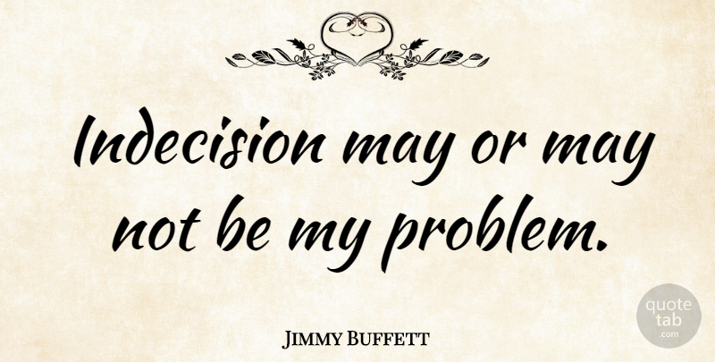 Jimmy Buffett Quote About Fear, May, Problem: Indecision May Or May Not...