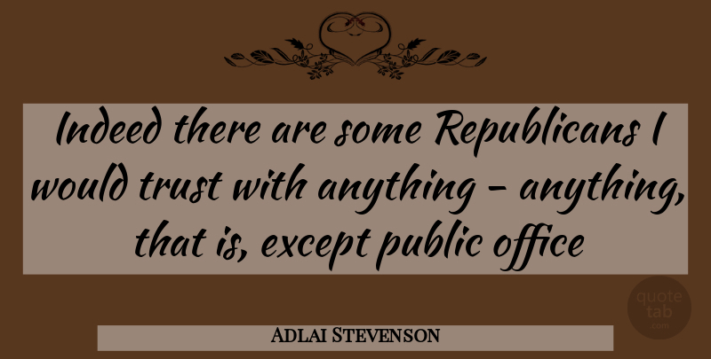 Adlai Stevenson Quote About Except, Indeed, Office, Public, Trust: Indeed There Are Some Republicans...