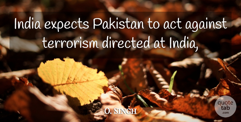 O. Singh Quote About Act, Against, Directed, Expects, India: India Expects Pakistan To Act...