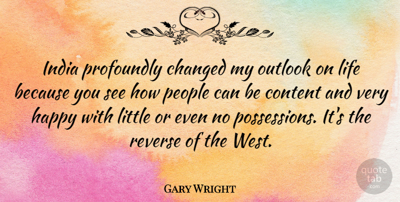Gary Wright Quote About Outlook On Life, People, Littles: India Profoundly Changed My Outlook...