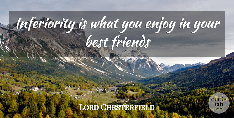 Lord Chesterfield Quote About Inferiority, Your Best Friend, Enjoy: Inferiority Is What You Enjoy...