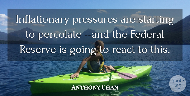 Anthony Chan Quote About Federal, Pressures, React, Reserve, Starting: Inflationary Pressures Are Starting To...