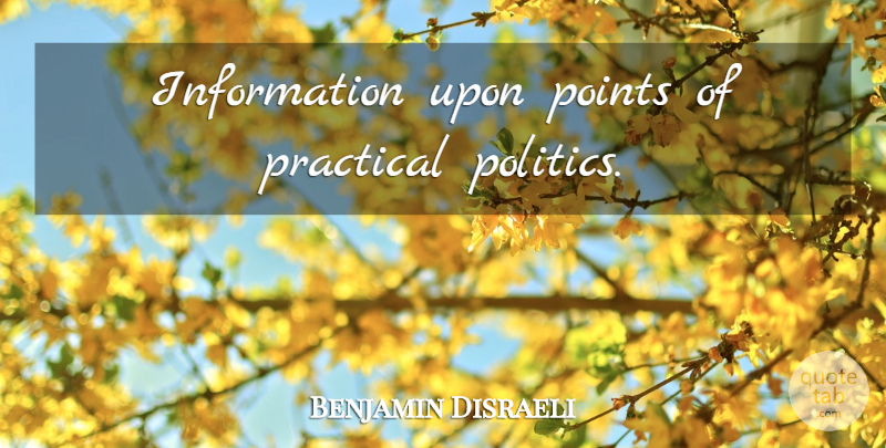 Benjamin Disraeli Quote About Politics, Information, Practicals: Information Upon Points Of Practical...