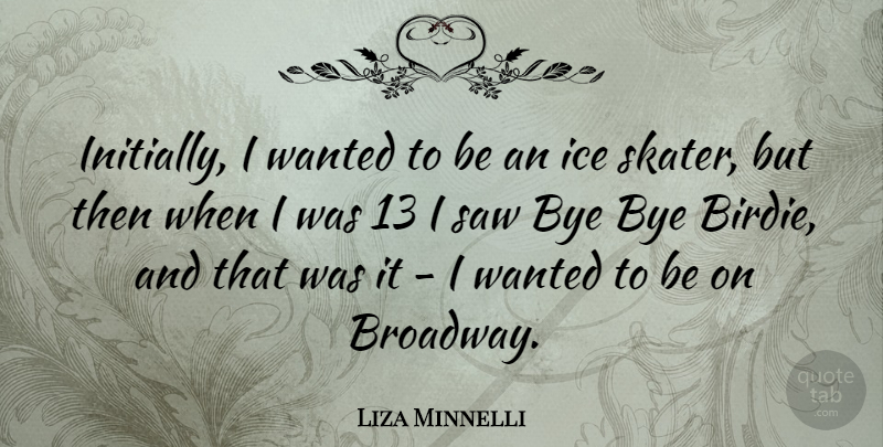 Liza Minnelli Quote About Goodbye, Ice, Broadway: Initially I Wanted To Be...