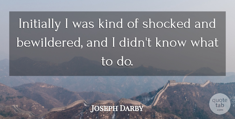 Joseph Darby Quote About Initially, Shocked: Initially I Was Kind Of...