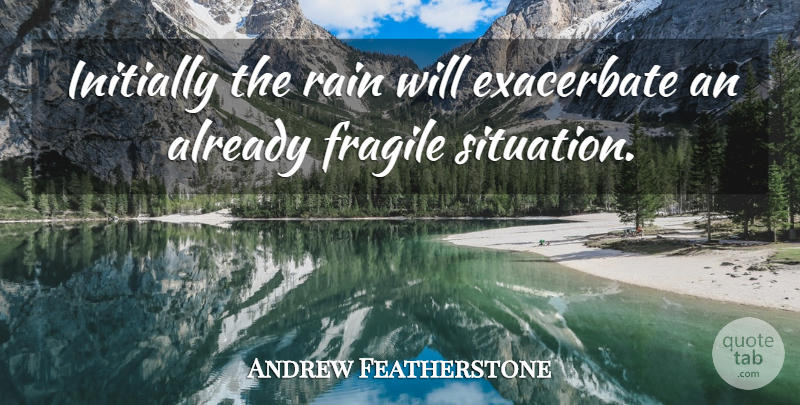 Andrew Featherstone Quote About Fragile, Initially, Rain: Initially The Rain Will Exacerbate...