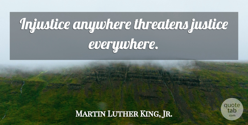 Martin Luther King, Jr. Quote About Justice, Injustice, Injustice Anywhere: Injustice Anywhere Threatens Justice Everywhere...