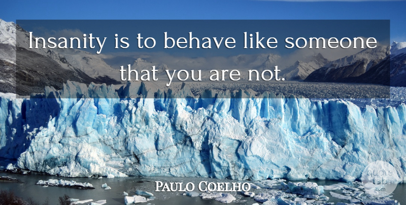 Paulo Coelho Quote About Insanity, Behavior, Behave: Insanity Is To Behave Like...