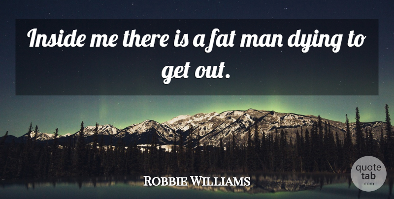 Robbie Williams Quote About Men, Dying, Fats: Inside Me There Is A...