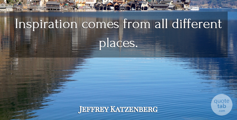 Jeffrey Katzenberg Quote About Inspiration, Different, Different Place: Inspiration Comes From All Different...