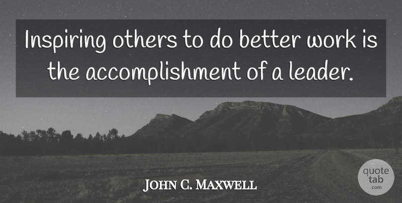 John C. Maxwell Quote About Accomplishment, Leader, Inspiring Others: Inspiring Others To Do Better...