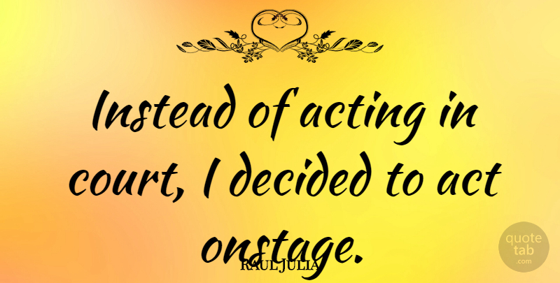 Raul Julia Quote About Acting, Court, Decided: Instead Of Acting In Court...