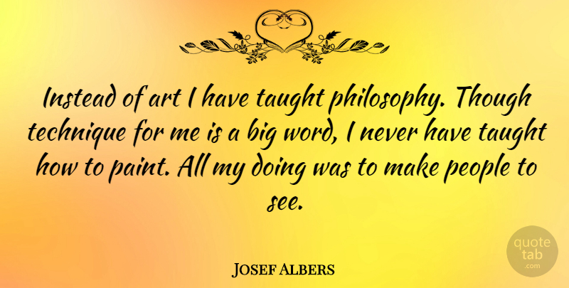 Josef Albers Quote About Art, Philosophy, People: Instead Of Art I Have...