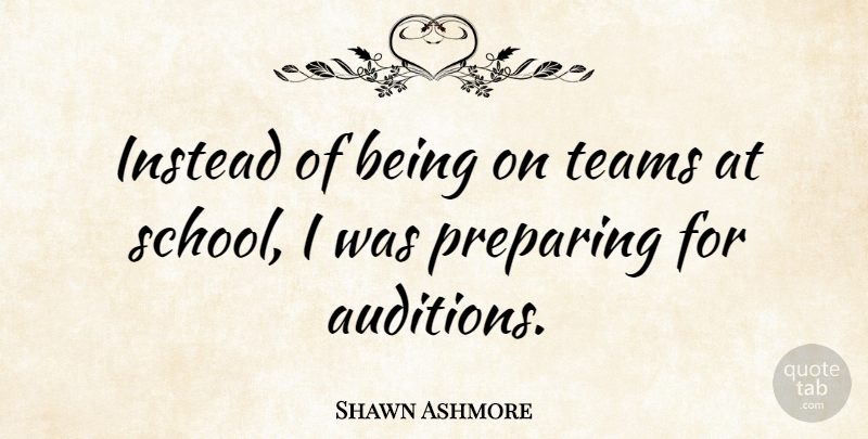 Shawn Ashmore Quote About Team, School, Auditions: Instead Of Being On Teams...