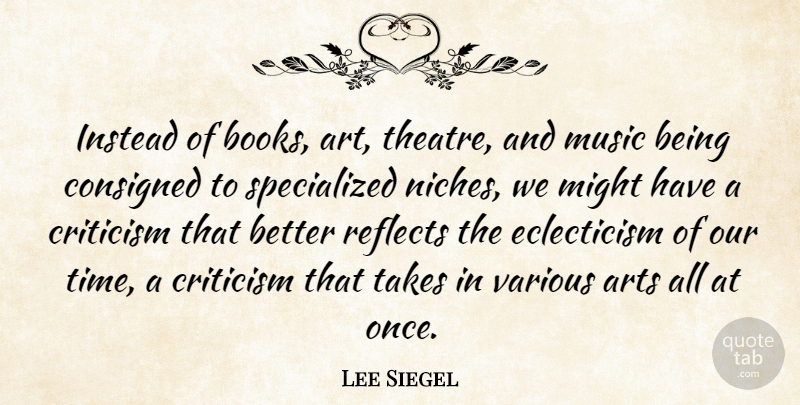 Lee Siegel Quote About Art, Arts, Criticism, Instead, Might: Instead Of Books Art Theatre...