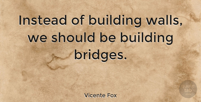 Vicente Fox Quote About Wall, Bridges, Building: Instead Of Building Walls We...