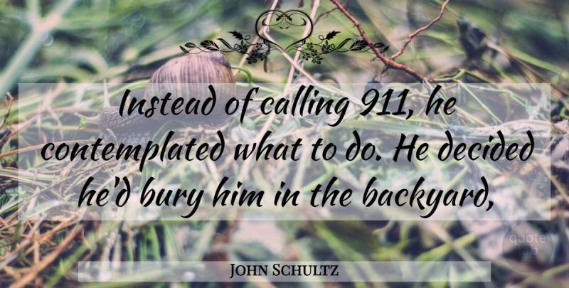 John Schultz Quote About Bury, Calling, Decided, Instead: Instead Of Calling 911 He...