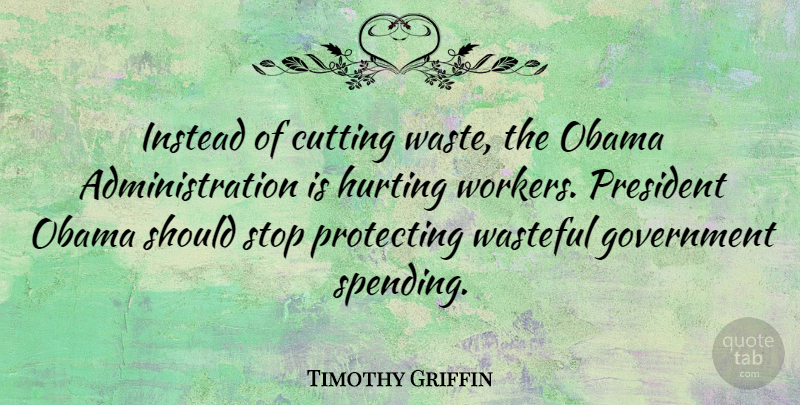 Timothy Griffin Quote About Cutting, Government, Hurting, Instead, Obama: Instead Of Cutting Waste The...