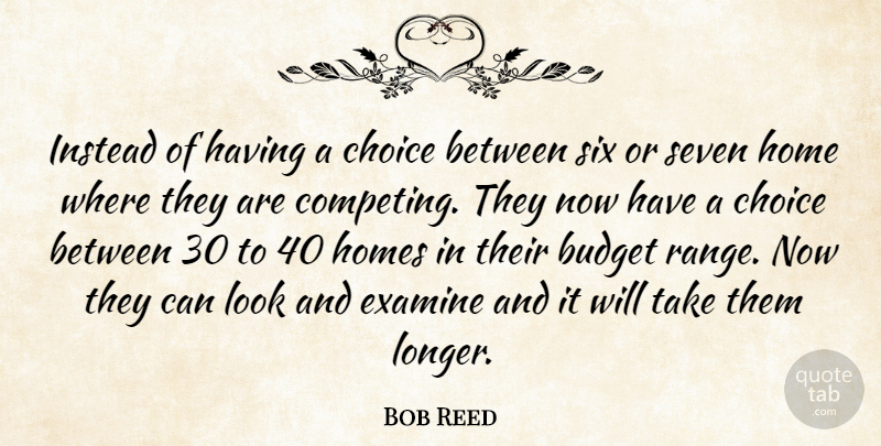 Bob Reed Quote About Budget, Choice, Examine, Home, Homes: Instead Of Having A Choice...