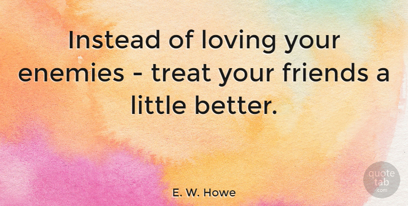 E. W. Howe Quote About Friendship, Enemy, Littles: Instead Of Loving Your Enemies...