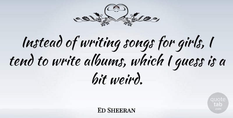 Ed Sheeran Quote About Girl, Song, Writing: Instead Of Writing Songs For...