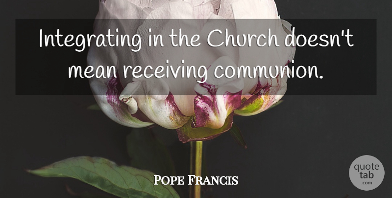 Pope Francis Quote About Mean, Church, Receiving: Integrating In The Church Doesnt...