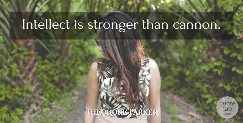 Theodore Parker Quote About Stronger, Cannons, Intellect: Intellect Is Stronger Than Cannon...