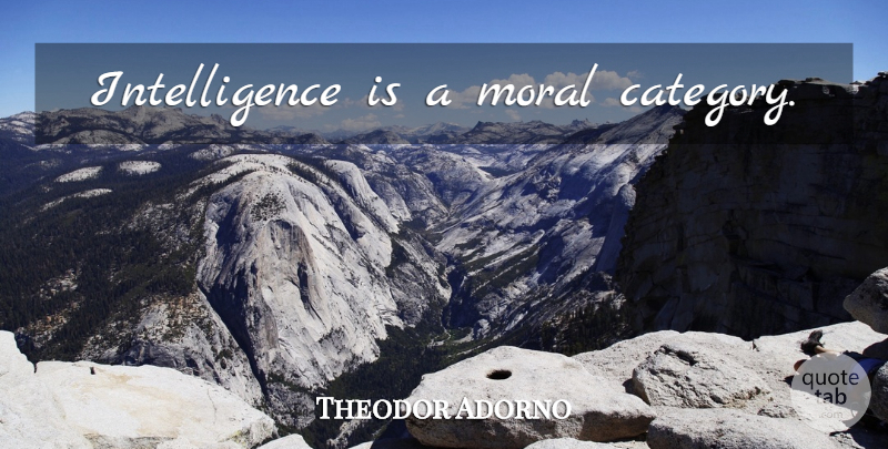 Theodor Adorno Quote About Moral, Categories: Intelligence Is A Moral Category...