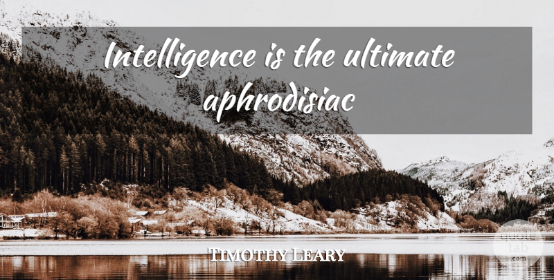 Timothy Leary Quote About Aphrodisiac, Ultimate: Intelligence Is The Ultimate Aphrodisiac...