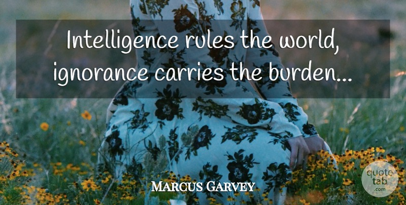 Marcus Garvey Quote About Ignorance, World, Burden: Intelligence Rules The World Ignorance...