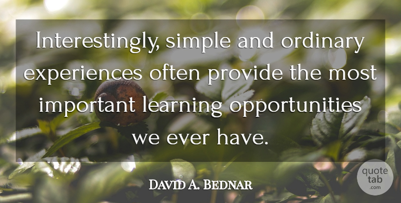 David A. Bednar Quote About Opportunity, Simple, Important: Interestingly Simple And Ordinary Experiences...