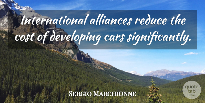 Sergio Marchionne Quote About Car, Alliances, Cost: International Alliances Reduce The Cost...