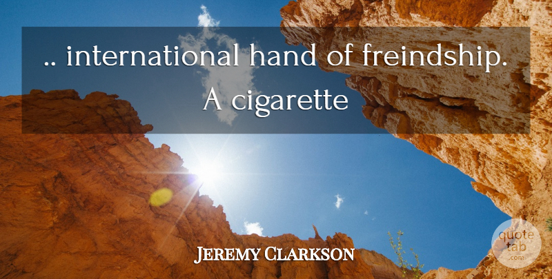Jeremy Clarkson Quote About Hands, Cigarette, International: International Hand Of Freindship A...