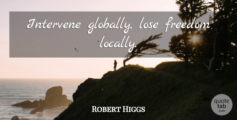Robert Higgs Quote About Loses: Intervene Globally Lose Freedom Locally...