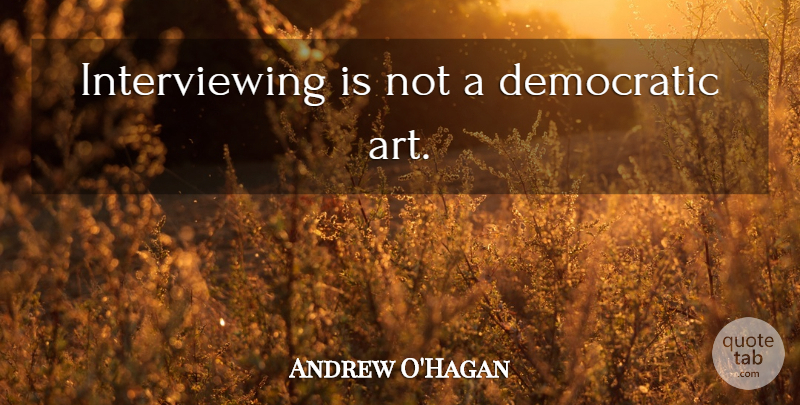 Andrew O'Hagan Quote About Art, Democratic: Interviewing Is Not A Democratic...