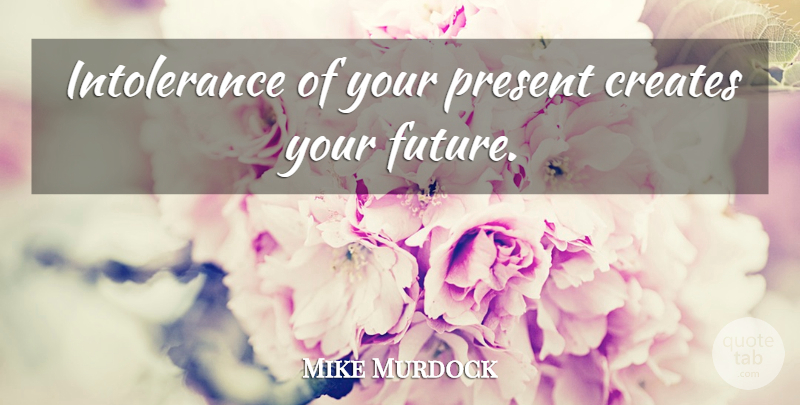 Mike Murdock Quote About Giving Up, Intolerance, Your Future: Intolerance Of Your Present Creates...