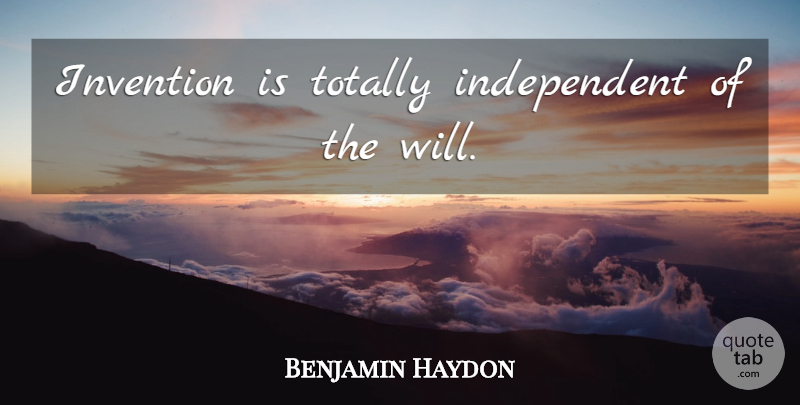 Benjamin Haydon Quote About Independent, Invention: Invention Is Totally Independent Of...