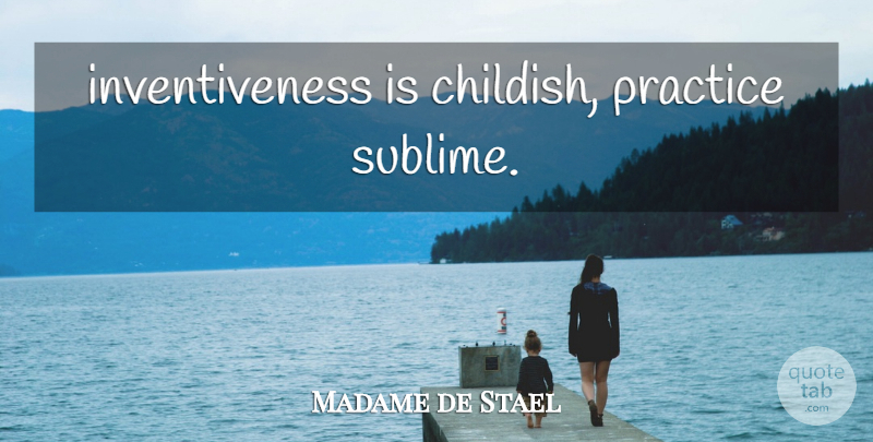Madame de Stael Quote About Practice, Sublime, Inventiveness: Inventiveness Is Childish Practice Sublime...
