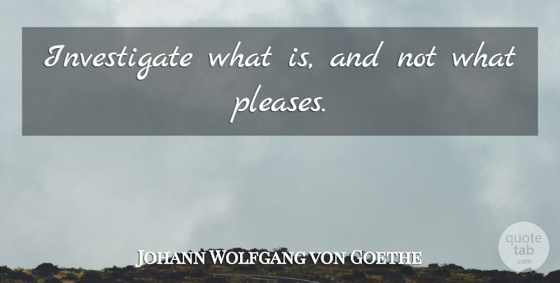Johann Wolfgang von Goethe Quote About Please: Investigate What Is And Not...