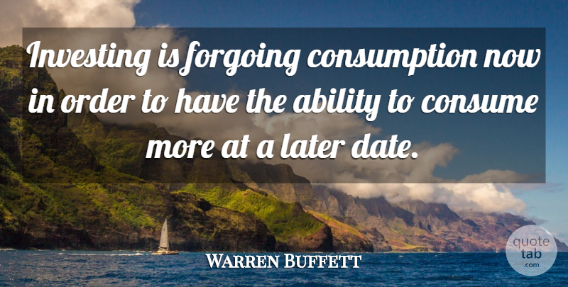 Warren Buffett Quote About Order, Investing, Ability: Investing Is Forgoing Consumption Now...