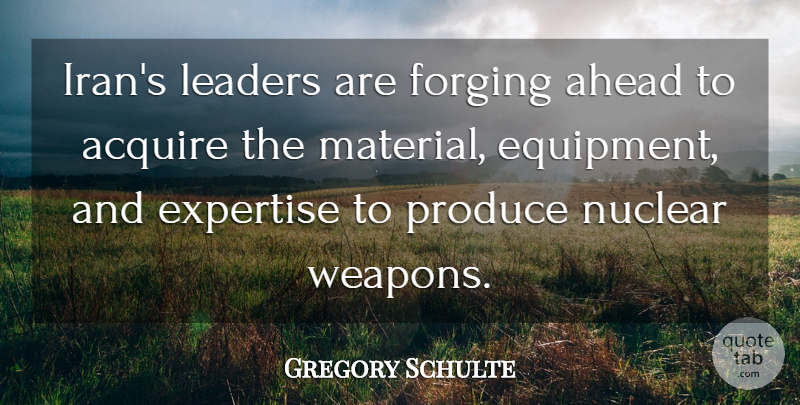 Gregory Schulte Quote About Acquire, Ahead, Expertise, Leaders, Nuclear: Irans Leaders Are Forging Ahead...