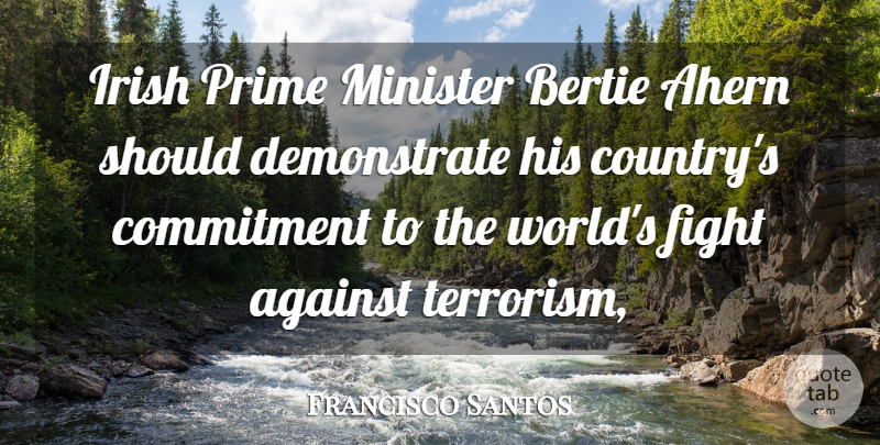 Francisco Santos Quote About Against, Commitment, Fight, Irish, Minister: Irish Prime Minister Bertie Ahern...