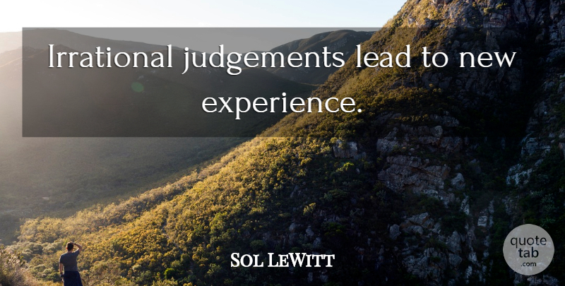 Sol LeWitt Quote About New Experiences, Judgement, Irrational: Irrational Judgements Lead To New...